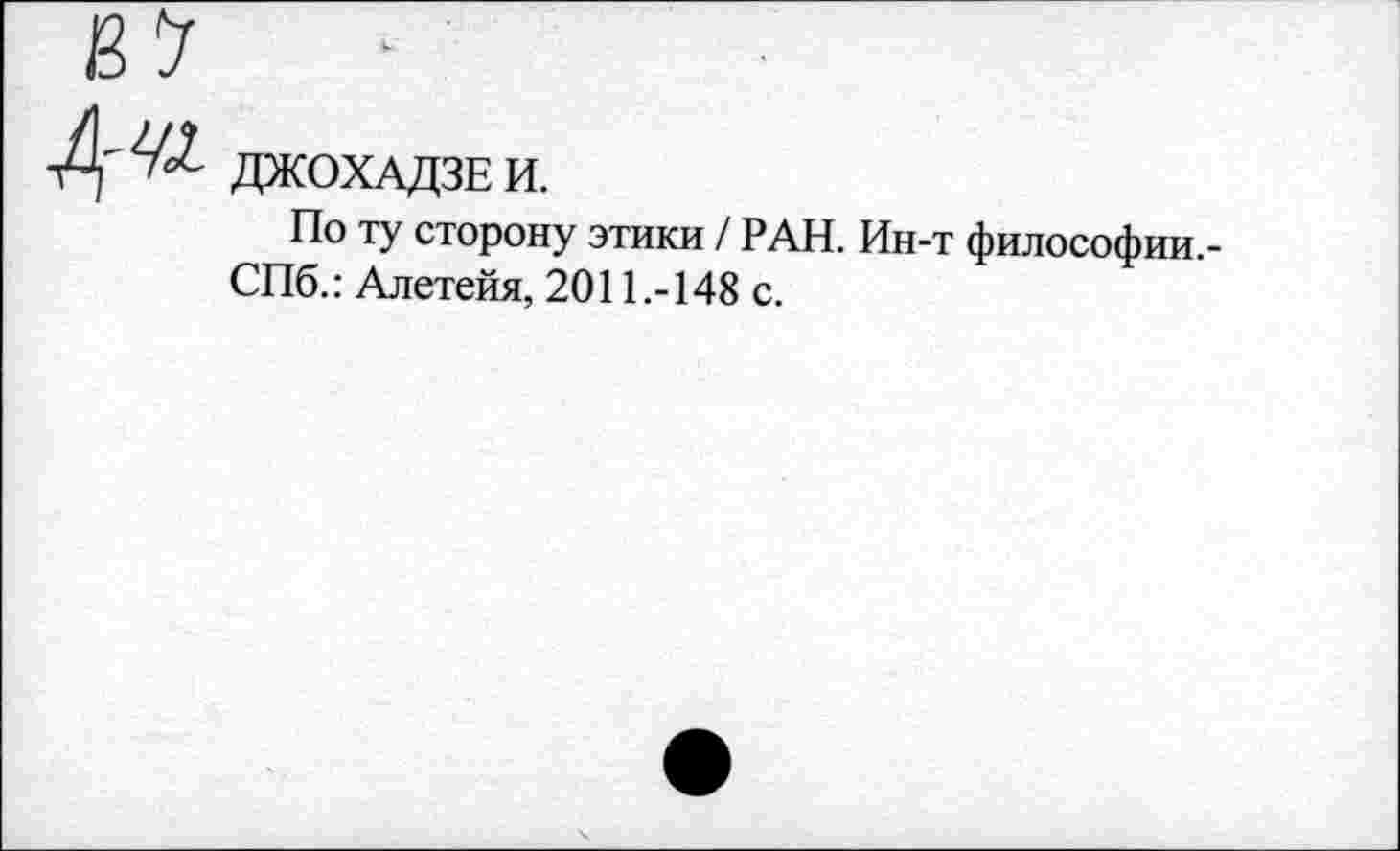 ﻿ДЖОХАДЗЕ И.
По ту сторону этики / РАН. Ин-т философии.-СПб.: Алетейя, 2011.-148 с.